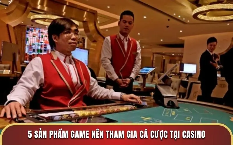 5 sản phẩm game nên tham gia cá cược tại casino